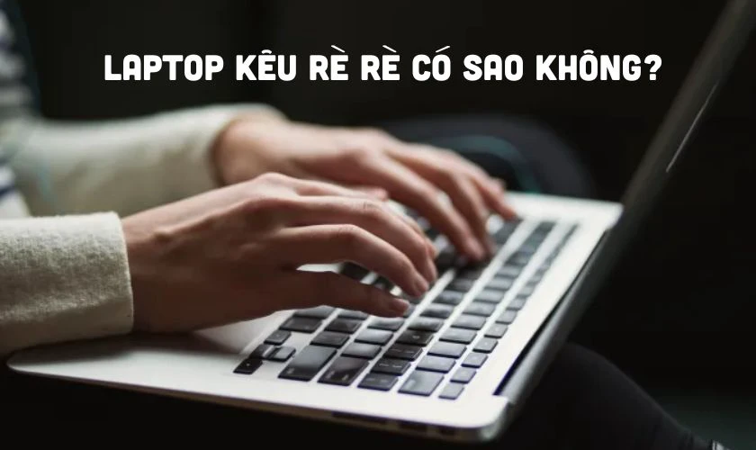 Laptop kêu rè rè có sao không?