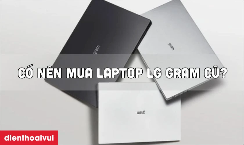 C&oacute; n&ecirc;n mua laptop LG Gram cũ gi&aacute; rẻ thời điểm hiện tại?