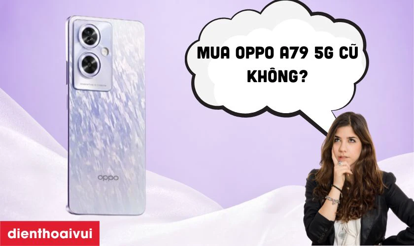 C&oacute; n&ecirc;n mua OPPO A79 5G 8GB 256GB - Cũ đẹp hay kh&ocirc;ng?