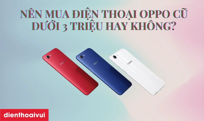 N&ecirc;n mua điện thoại OPPO cũ, gi&aacute; rẻ dưới 3 triệu hay kh&ocirc;ng?