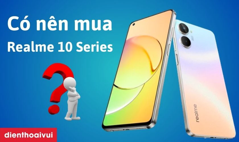 C&oacute; n&ecirc;n mua điện thoại Realme 10 Series kh&ocirc;ng?