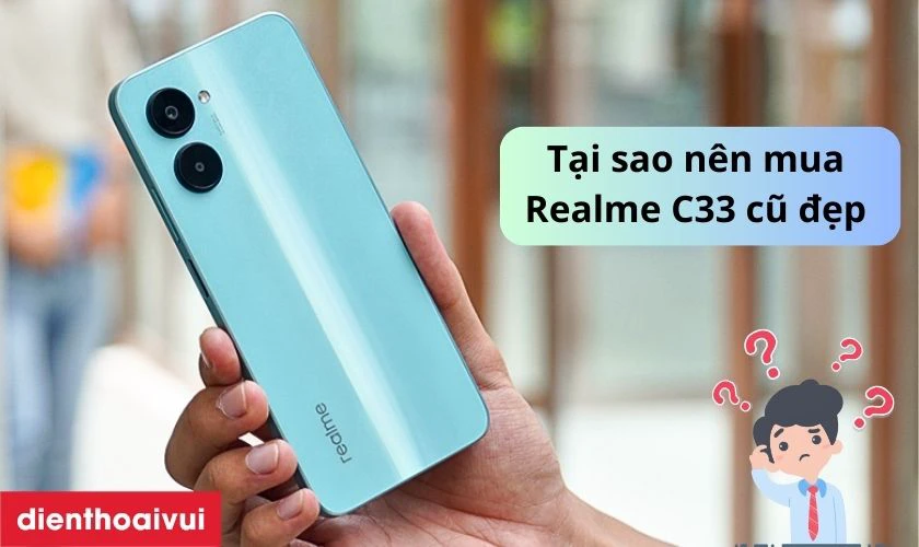 Tại sao n&ecirc;n mua Realme C33 4GB 64GB cũ đẹp thay v&igrave; mua mới?