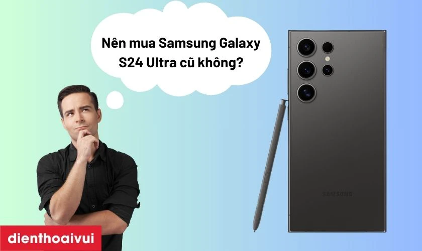 C&oacute; n&ecirc;n mua Samsung Galaxy S24 Ultra 12GB 256GB - Cũ đẹp hay kh&ocirc;ng?