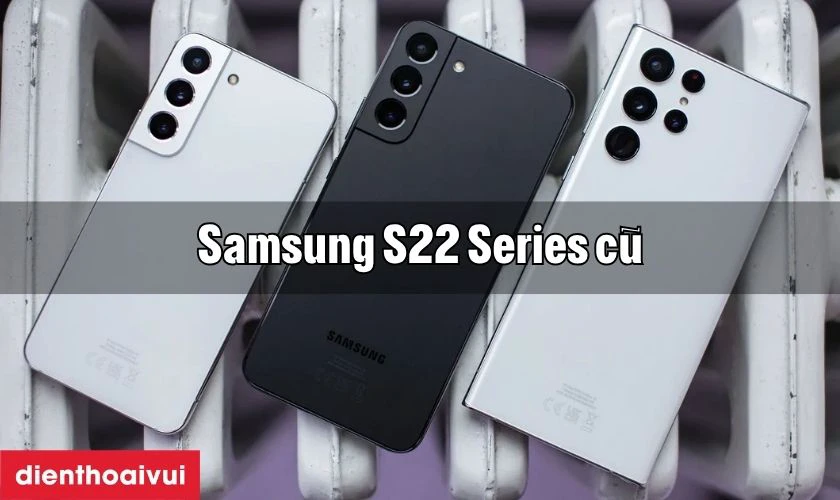 So sánh các phiên bản Samsung S22 series cũ