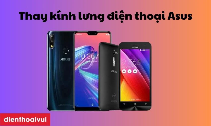 Dịch vụ thay k&iacute;nh mặt lưng Asus chuy&ecirc;n nghiệp, gi&aacute; tốt