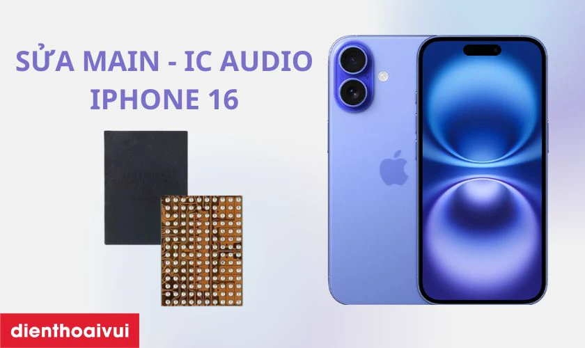 Sửa main - IC audio iPhone 16 l&agrave; g&igrave;?