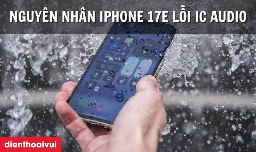 Nguy&ecirc;n nh&acirc;n khiến iPhone 17e bị lỗi IC Audio