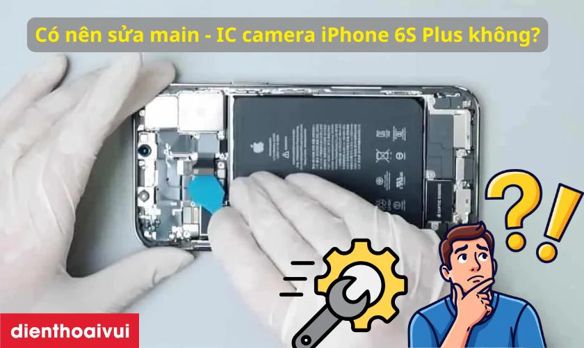 C&oacute; n&ecirc;n sửa main - IC camera iPhone 6S Plus kh&ocirc;ng?