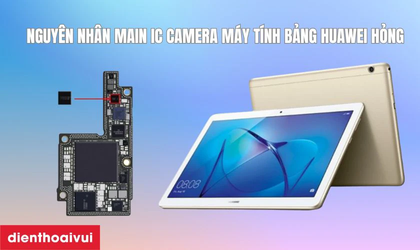 Nguyên nhân gây lỗi main IC camera máy tính bảng Huawei