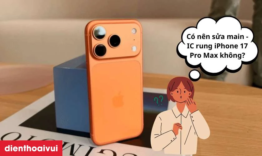 C&oacute; n&ecirc;n sửa main - IC rung iPhone 17 Pro Max kh&ocirc;ng?