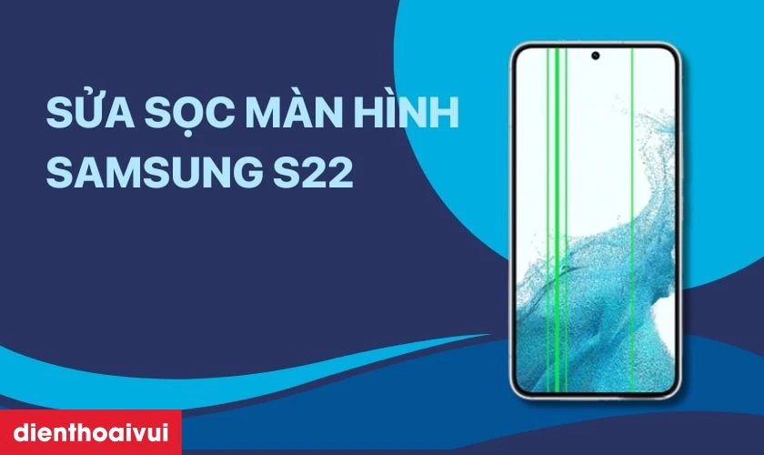 Khi n&agrave;o n&ecirc;n sửa sọc m&agrave;n h&igrave;nh Samsung S22