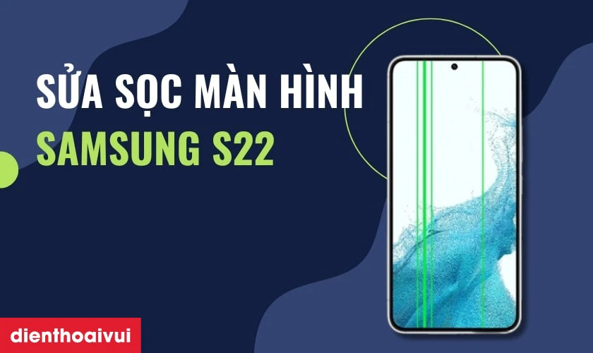 Cần lưu &yacute; g&igrave; trước khi v&agrave; sau khi sửa sọc m&agrave;n h&igrave;nh Samsung S22