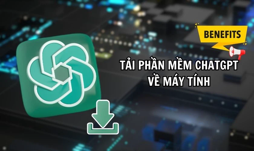 Tải phần mềm ChatGPT về máy tính có lợi ích gì