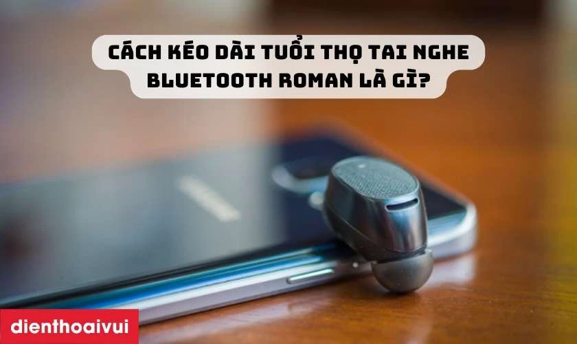 C&aacute;ch k&eacute;o d&agrave;i tuổi thọ tai nghe Bluetooth Roman l&agrave; g&igrave;?