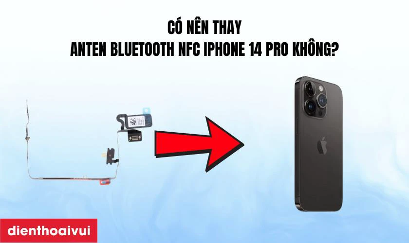C&oacute; n&ecirc;n thay anten bluetooth NFC iPhone 14 Pro kh&ocirc;ng?