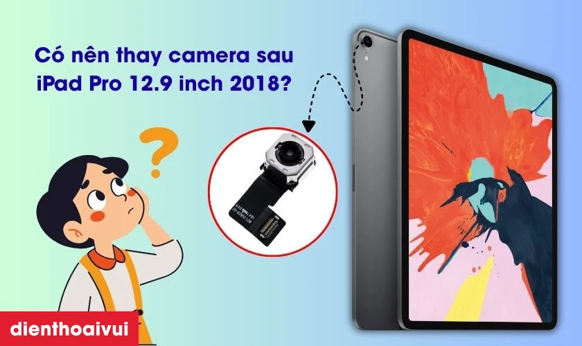 C&oacute; n&ecirc;n thay camera sau cho iPad Pro 12.9 inch 2018 kh&ocirc;ng?