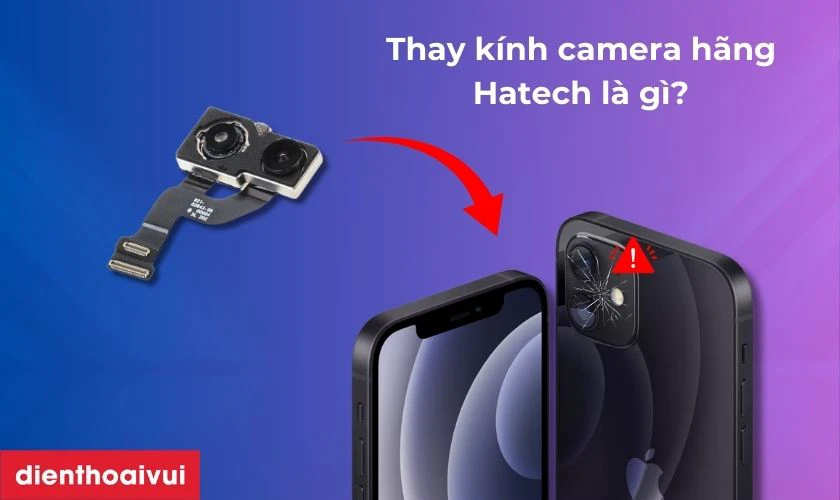 Thay camera sau iPhone 12 ch&iacute;nh h&atilde;ng Hatech l&agrave; g&igrave;?