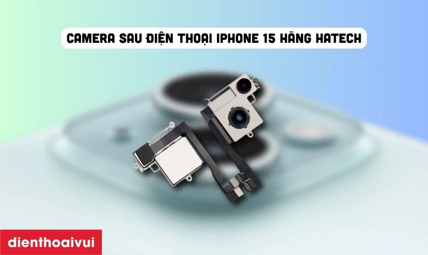 Thay camera sau iPhone 15 ch&iacute;nh h&atilde;ng Hatech l&agrave; g&igrave;?