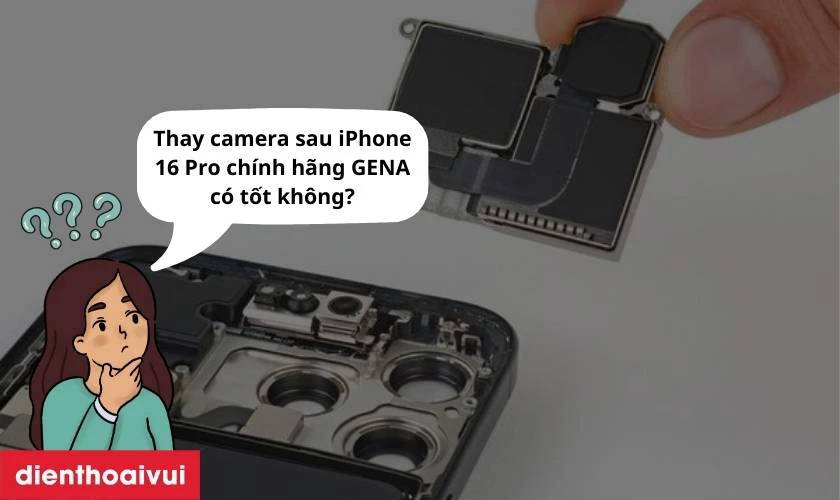 Thay camera sau iPhone 16 Pro ch&iacute;nh h&atilde;ng GENA c&oacute; tốt kh&ocirc;ng?