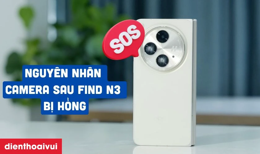 Nguy&ecirc;n nh&acirc;n khiến Camera Oppo Find N3 bị hư