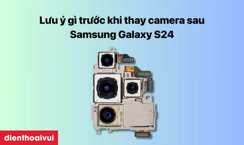 Cần lưu &yacute; g&igrave; trước khi thay camera sau Samsung Galaxy S24
