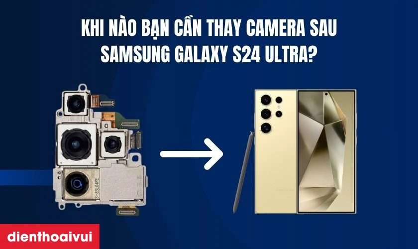 Khi n&agrave;o bạn cần thay camera sau Samsung Galaxy S24 Ultra