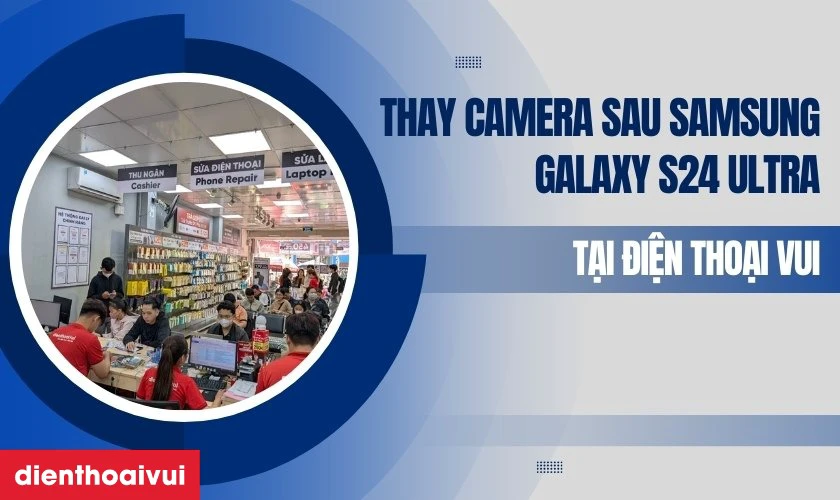 Cửa h&agrave;ng thay camera sau Samsung Galaxy S24 Ultra uy t&iacute;n