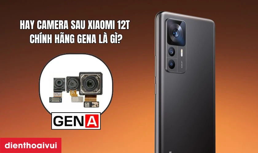 Thay camera sau Xiaomi 12t ch&iacute;nh h&atilde;ng GENA l&agrave; g&igrave;?