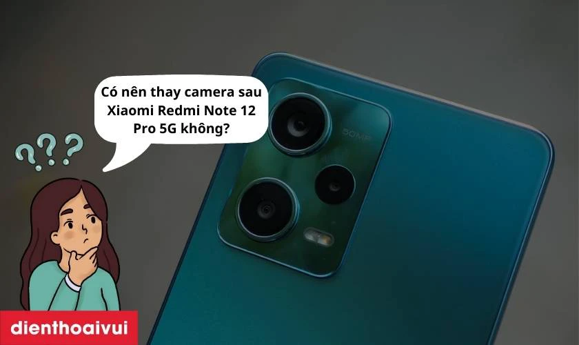 C&oacute; n&ecirc;n thay camera sau Xiaomi Redmi Note 12 Pro 5G kh&ocirc;ng?