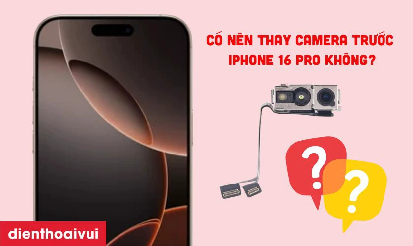 C&oacute; n&ecirc;n thay camera trước iPhone 16 Pro kh&ocirc;ng?