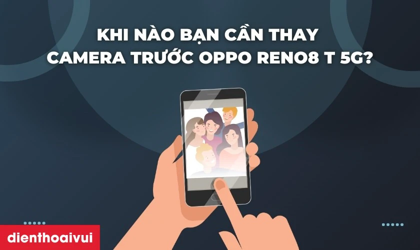 Khi n&agrave;o bạn cần thay camera trước OPPO Reno8 T 5G