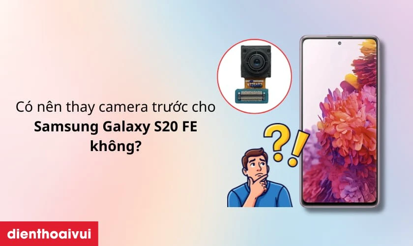 C&oacute; n&ecirc;n thay camera trước cho Samsung Galaxy S20 FE kh&ocirc;ng