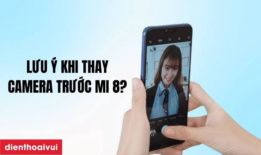 Cần lưu ý gì trước khi thay camera trước Xiaomi Mi 8?