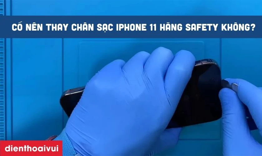 C&oacute; n&ecirc;n thay ch&acirc;n sạc iPhone 11 h&atilde;ng Safety kh&ocirc;ng?