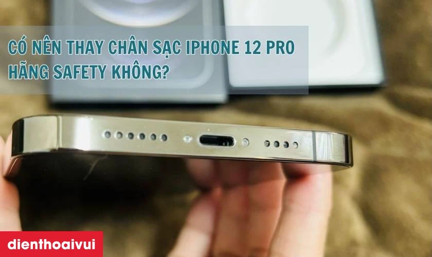 Thay ch&acirc;n sạc iPhone 12 Pro h&atilde;ng Safety c&oacute; tốt kh&ocirc;ng