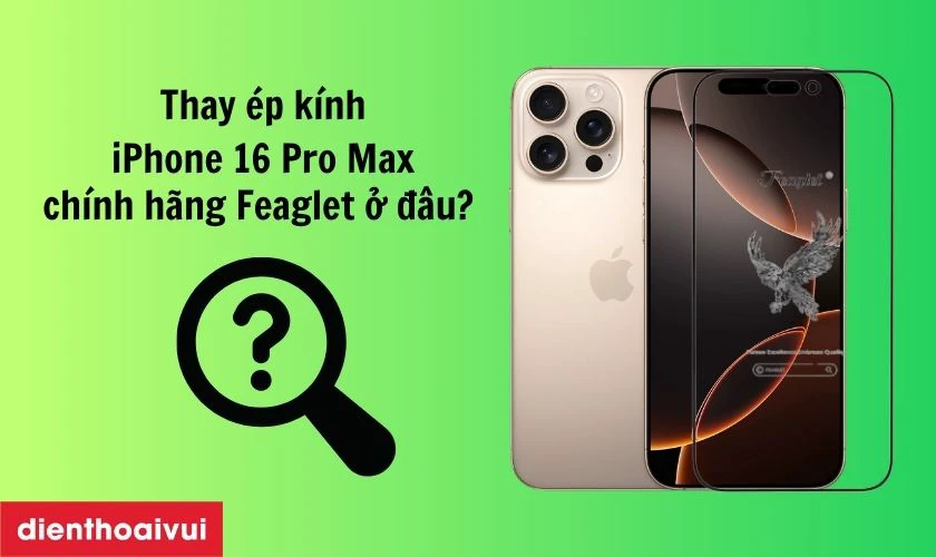 Địa chỉ thay &eacute;p k&iacute;nh iPhone 16 Pro Max ch&iacute;nh h&atilde;ng Feaglet ở đ&acirc;u uy t&iacute;n
