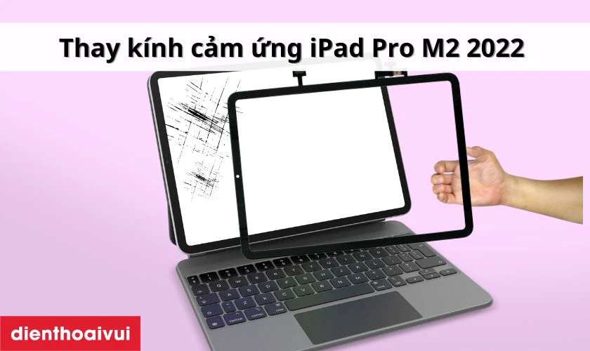 Thay k&iacute;nh cảm ứng iPad Pro M2 2022 l&agrave; g&igrave;?