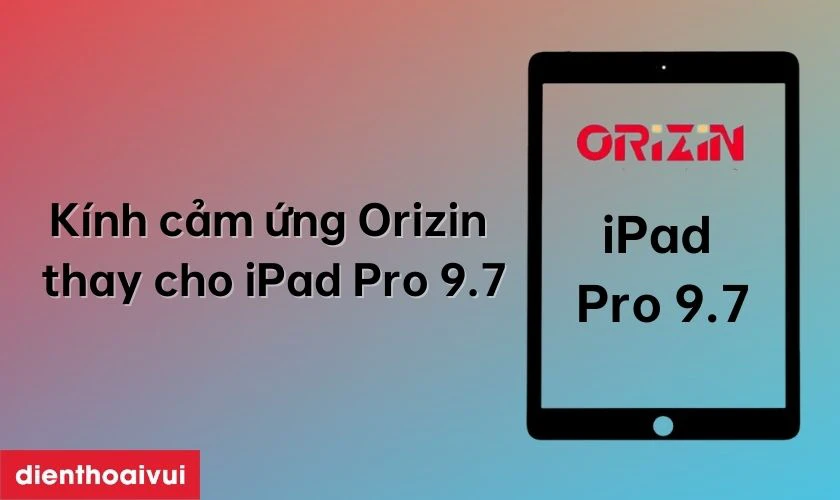 Thay k&iacute;nh cảm ứng iPad Pro 9.7 ch&iacute;nh h&atilde;ng Orizin l&agrave; g&igrave;?