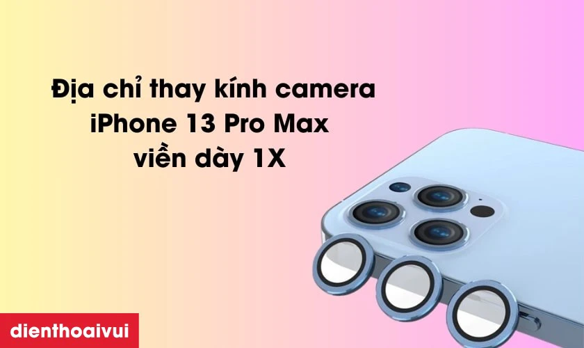 Địa chỉ thay k&iacute;nh camera iPhone 13 Pro Max viền d&agrave;y 1X ở đ&acirc;u uy t&iacute;n