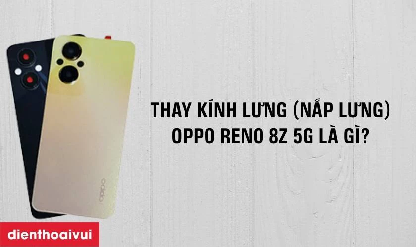 Thay k&iacute;nh lưng Oppo Reno 8Z 5G l&agrave; g&igrave;?