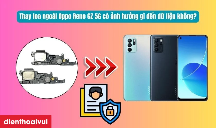Thay loa ngo&agrave;i OPPO Reno 6Z 5G c&oacute; ảnh hưởng g&igrave; đến dữ liệu kh&ocirc;ng?
