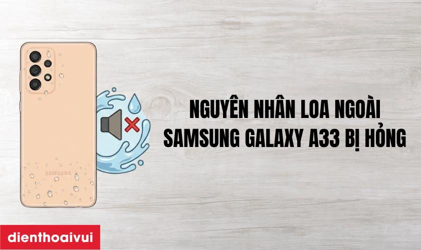 Nguy&ecirc;n nh&acirc;n khiến loa ngo&agrave;i Samsung Galaxy A33 bị r&egrave;, hỏng