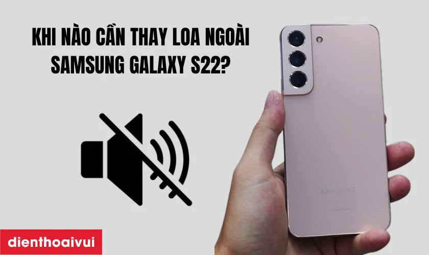 Khi n&agrave;o bạn cần thay loa ngo&agrave;i Galaxy S22?