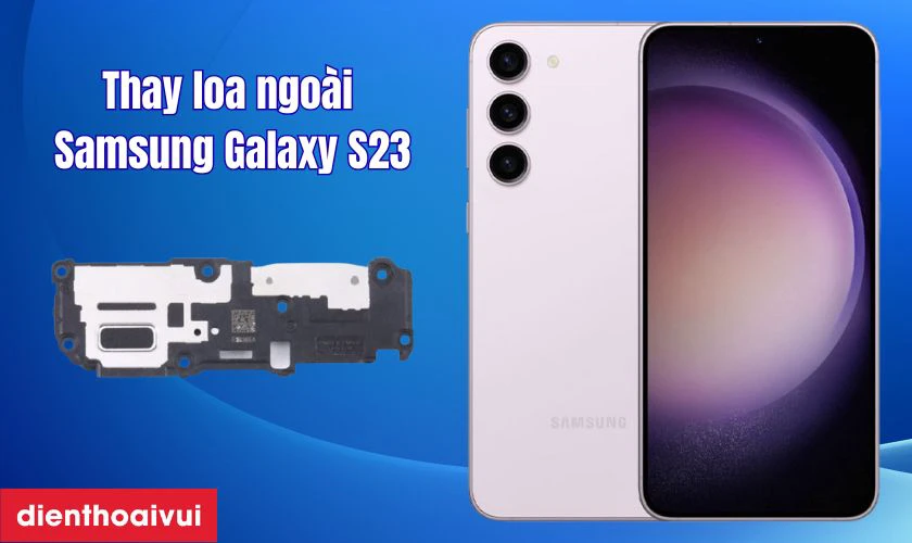 Thay loa ngo&agrave;i Samsung Galaxy S23 l&agrave; g&igrave;?