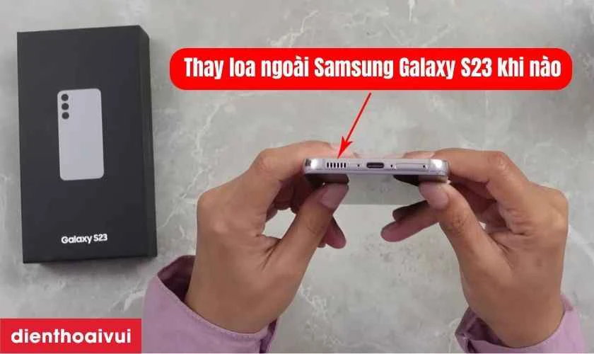 Thay loa ngo&agrave;i Samsung Galaxy S23 khi n&agrave;o?