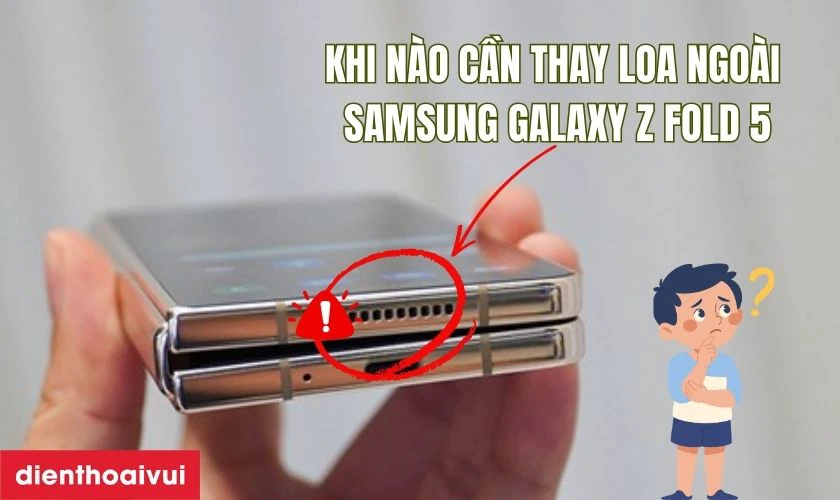 Khi n&agrave;o bạn cần thay loa ngo&agrave;i Samsung Galaxy Z Fold 5?