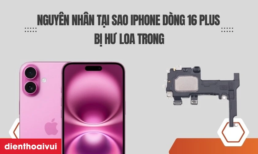 Nguy&ecirc;n nh&acirc;n tại sao iPhone d&ograve;ng 16 Plus bị hư loa trong