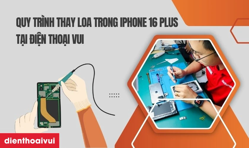 Quy tr&igrave;nh thay loa trong iPhone 16 Plus minh bạch lấy liền tại Điện Thoại Vui
