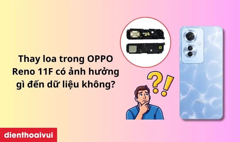 Thay loa trong OPPO Reno 11F c&oacute; ảnh hưởng g&igrave; đến dữ liệu