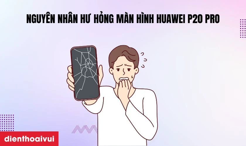 Nguy&ecirc;n nh&acirc;n hư hỏng m&agrave;n h&igrave;nh Huawei P20 Pro